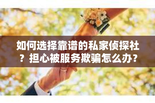 如何选择靠谱的私家侦探社?担心被服务欺骗怎么办? 如何选择靠谱的私家侦探社?担心被服务欺骗怎么办?