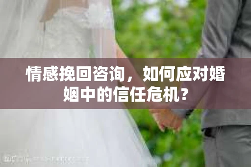 情感挽回咨询,如何应对婚姻中的信任危机? 情感挽回咨询,如何应对婚姻中的信任危机?