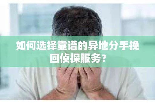 如何选择靠谱的异地分手挽回侦探服务? 如何选择靠谱的异地分手挽回侦探服务?