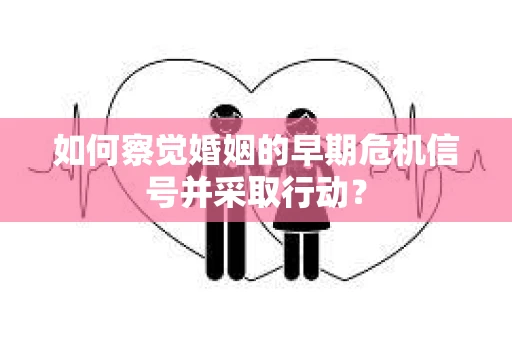 如何察觉婚姻的早期危机信号并采取行动？