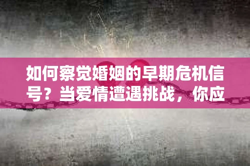 如何察觉婚姻的早期危机信号?当爱情遭遇挑战,你应该怎么办? 如何察觉婚姻的早期危机信号?当爱情遭遇挑战,你应该怎么办?