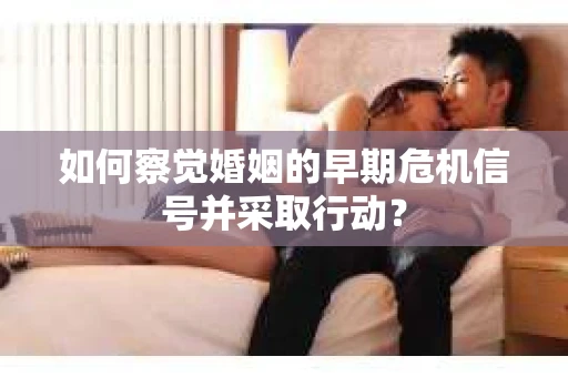 如何察觉婚姻的早期危机信号并采取行动？