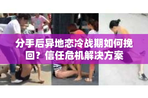 分手后异地恋冷战期如何挽回?信任危机解决方案 分手后异地恋冷战期如何挽回?信任危机解决方案