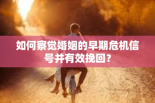如何察觉婚姻的早期危机信号并有效挽回? 如何察觉婚姻的早期危机信号并有效挽回?