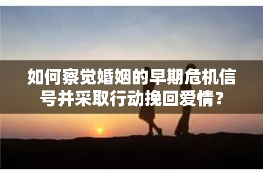 如何察觉婚姻的早期危机信号并采取行动挽回爱情? 如何察觉婚姻的早期危机信号并采取行动挽回爱情?
