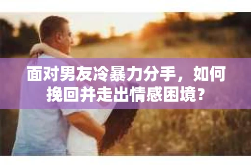 面对男友冷暴力分手，如何挽回并走出情感困境？
