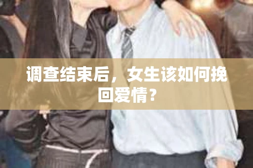 调查结束后,女生该如何挽回爱情? 调查结束后,女生该如何挽回爱情?