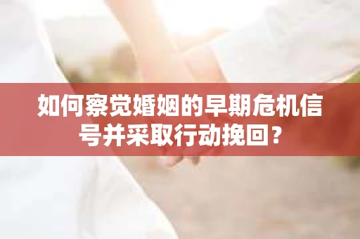 如何察觉婚姻的早期危机信号并采取行动挽回? 如何察觉婚姻的早期危机信号并采取行动挽回?