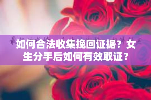 如何合法收集挽回证据？女生分手后如何有效取证？