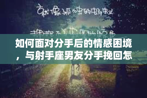 如何面对分手后的情感困境,与射手座男友分手挽回怎么办? 如何面对分手后的情感困境,与射手座男友分手挽回怎么办?