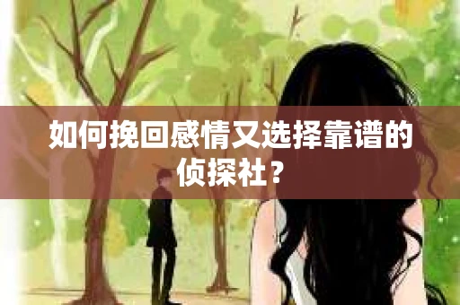如何挽回感情又选择靠谱的侦探社? 如何挽回感情又选择靠谱的侦探社?