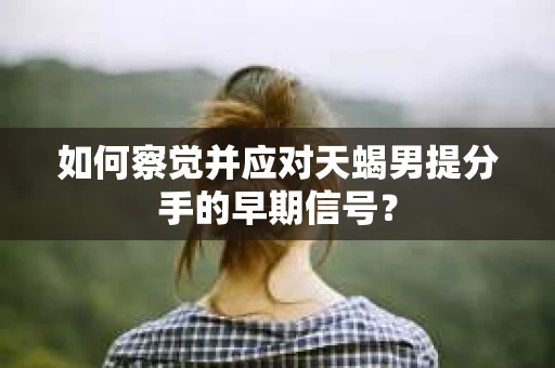 如何察觉并应对天蝎男提分手的早期信号? 如何察觉并应对天蝎男提分手的早期信号?