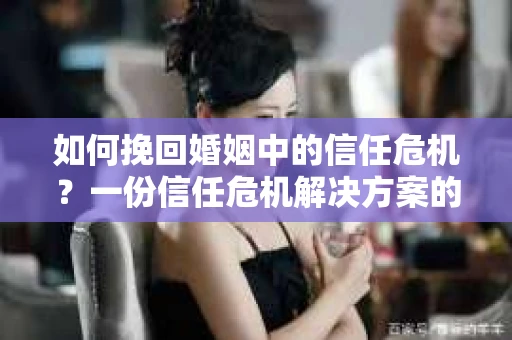 如何挽回婚姻中的信任危机？一份信任危机解决方案的干货指南