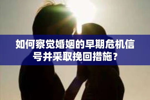 如何察觉婚姻的早期危机信号并采取挽回措施？