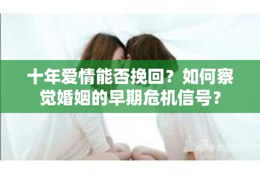 十年爱情能否挽回?如何察觉婚姻的早期危机信号? 十年爱情能否挽回?如何察觉婚姻的早期危机信号?