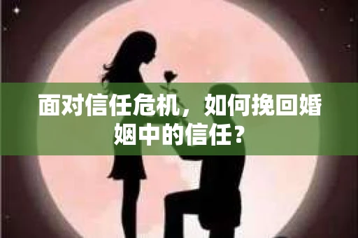 面对信任危机，如何挽回婚姻中的信任？