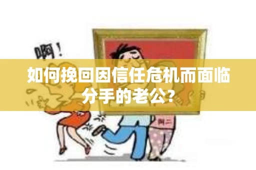 如何挽回因信任危机而面临分手的老公? 如何挽回因信任危机而面临分手的老公?