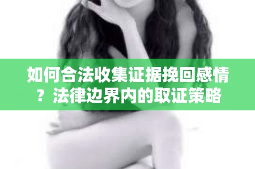 如何合法收集证据挽回感情?法律边界内的取证策略 如何合法收集证据挽回感情?法律边界内的取证策略