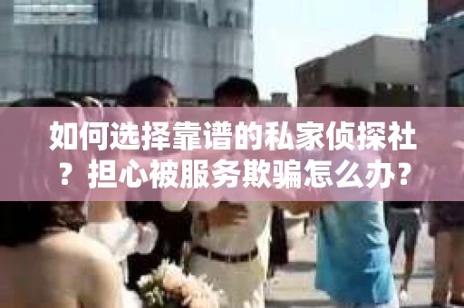 如何选择靠谱的私家侦探社?担心被服务欺骗怎么办? 如何选择靠谱的私家侦探社?担心被服务欺骗怎么办?
