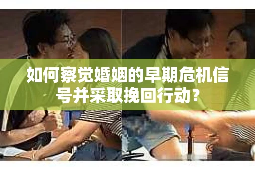 如何察觉婚姻的早期危机信号并采取挽回行动？