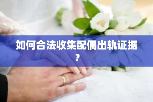 如何合法收集配偶出轨证据? 如何合法收集配偶出轨证据?