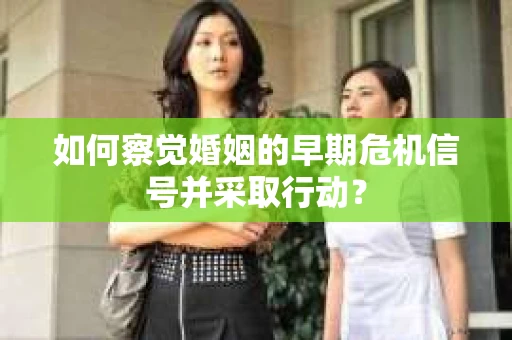如何察觉婚姻的早期危机信号并采取行动? 如何察觉婚姻的早期危机信号并采取行动?
