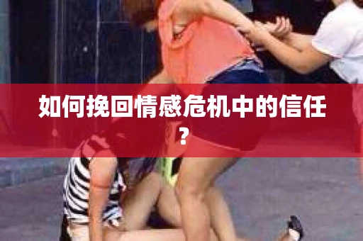 如何挽回情感危机中的信任? 如何挽回情感危机中的信任?