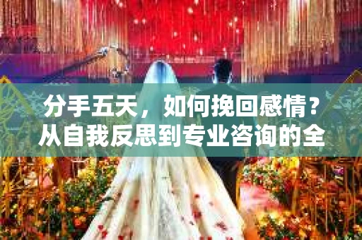 分手五天,如何挽回感情?从自我反思到专业咨询的全面解决方案 分手五天,如何挽回感情?从自我反思到专业咨询的全面解决方案