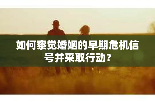 如何察觉婚姻的早期危机信号并采取行动？
