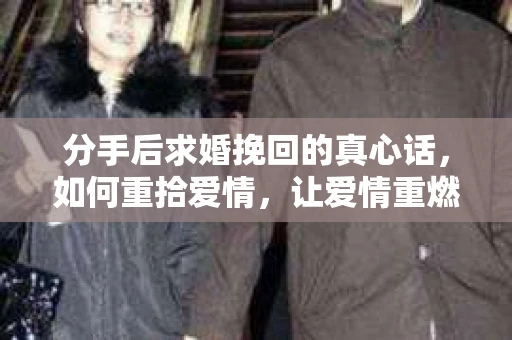 分手后求婚挽回的真心话，如何重拾爱情，让爱情重燃？
