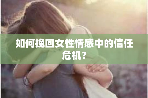 如何挽回女性情感中的信任危机? 如何挽回女性情感中的信任危机?