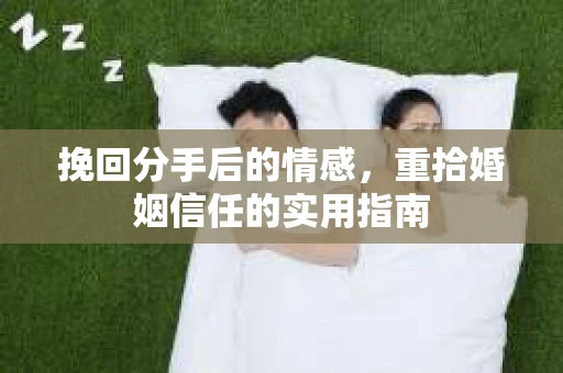 挽回分手后的情感,重拾婚姻信任的实用指南 挽回分手后的情感,重拾婚姻信任的实用指南
