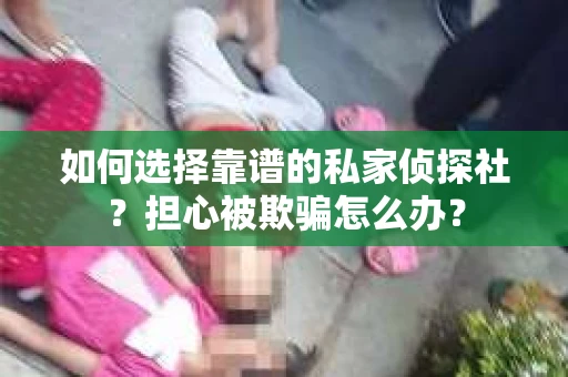 如何选择靠谱的私家侦探社？担心被欺骗怎么办？