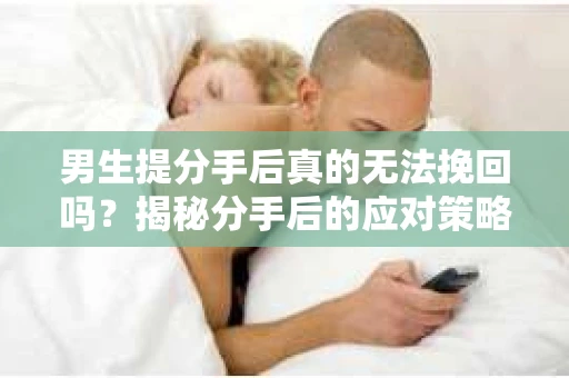 男生提分手后真的无法挽回吗?揭秘分手后的应对策略 男生提分手后真的无法挽回吗?揭秘分手后的应对策略
