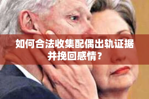 如何合法收集配偶出轨证据并挽回感情？