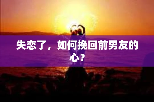 失恋了，如何挽回前男友的心？