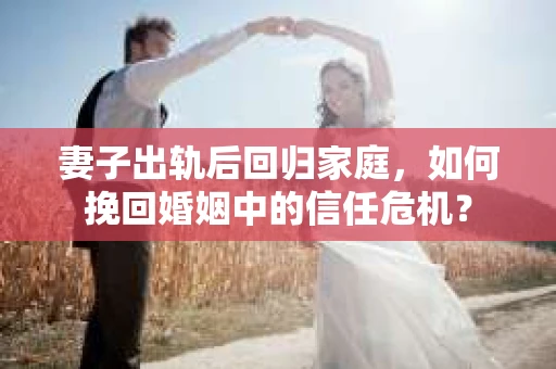 妻子出轨后回归家庭,如何挽回婚姻中的信任危机? 妻子出轨后回归家庭,如何挽回婚姻中的信任危机?