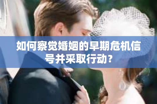 如何察觉婚姻的早期危机信号并采取行动? 如何察觉婚姻的早期危机信号并采取行动?