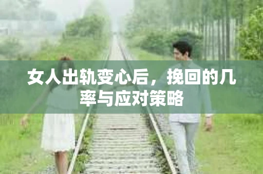 女人出轨变心后,挽回的几率与应对策略 女人出轨变心后,挽回的几率与应对策略
