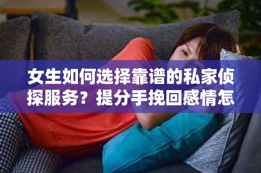 女生如何选择靠谱的私家侦探服务?提分手挽回感情怎么办? 女生如何选择靠谱的私家侦探服务?提分手挽回感情怎么办?