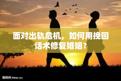 面对出轨危机，如何用挽回话术修复婚姻？