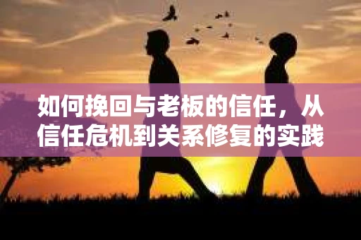 如何挽回与老板的信任,从信任危机到关系修复的实践指南 如何挽回与老板的信任,从信任危机到关系修复的实践指南