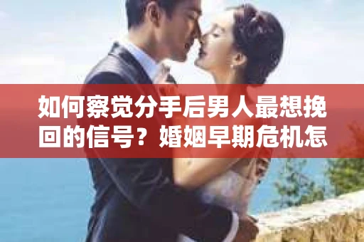 如何察觉分手后男人最想挽回的信号？婚姻早期危机怎么办？