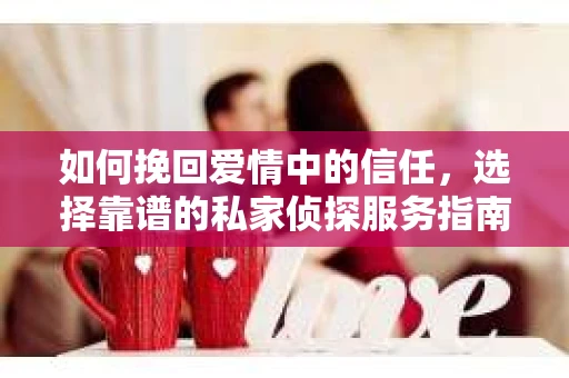 如何挽回爱情中的信任,选择靠谱的私家侦探服务指南 如何挽回爱情中的信任,选择靠谱的私家侦探服务指南