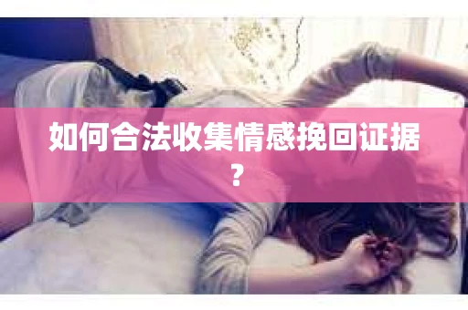 如何合法收集情感挽回证据？