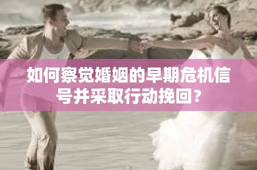 如何察觉婚姻的早期危机信号并采取行动挽回? 如何察觉婚姻的早期危机信号并采取行动挽回?