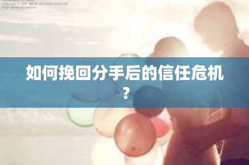 如何挽回分手后的信任危机？