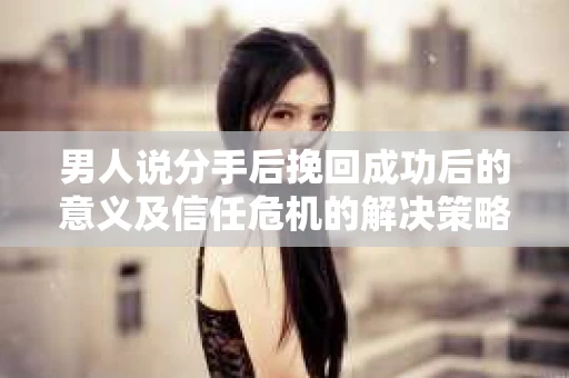 男人说分手后挽回成功后的意义及信任危机的解决策略