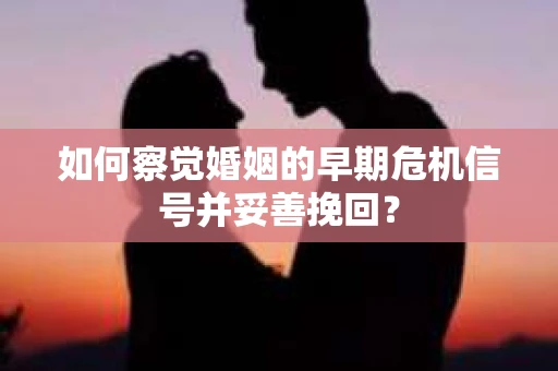 如何察觉婚姻的早期危机信号并妥善挽回? 如何察觉婚姻的早期危机信号并妥善挽回?