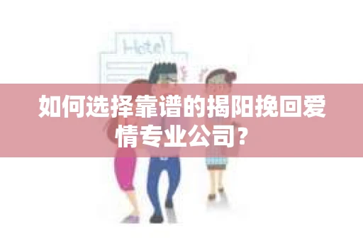 如何选择靠谱的揭阳挽回爱情专业公司？